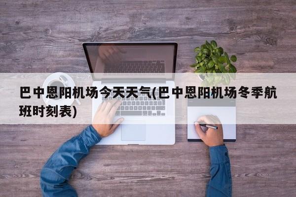 巴中恩阳机场今天天气(巴中恩阳机场冬季航班时刻表) 第1张