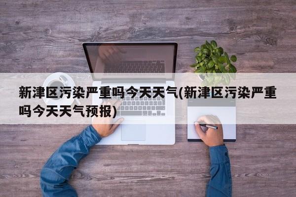 新津区污染严重吗今天天气(新津区污染严重吗今天天气预报) 第1张