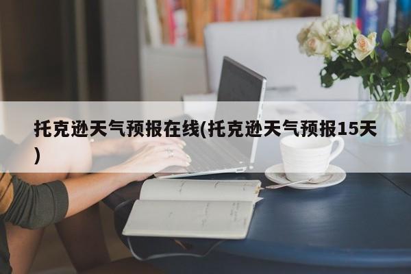 托克逊天气预报在线(托克逊天气预报15天) 第1张