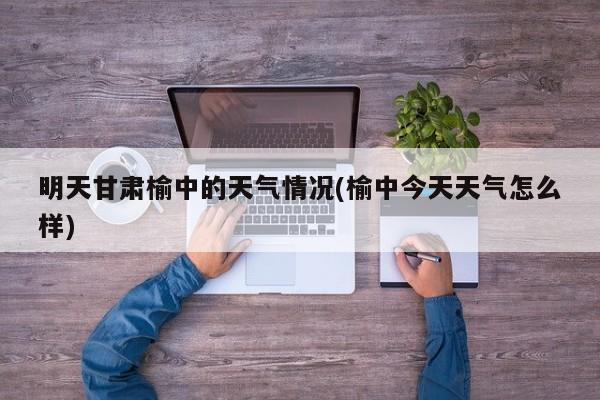 明天甘肃榆中的天气情况(榆中今天天气怎么样) 第1张