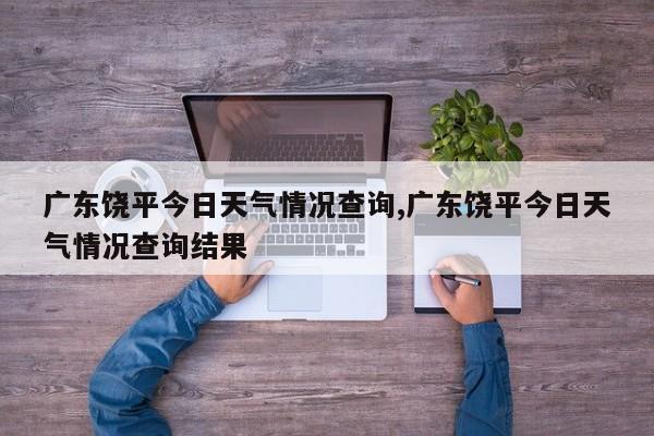 广东饶平今日天气情况查询,广东饶平今日天气情况查询结果 第1张