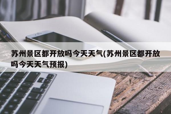 苏州景区都开放吗今天天气(苏州景区都开放吗今天天气预报) 第1张