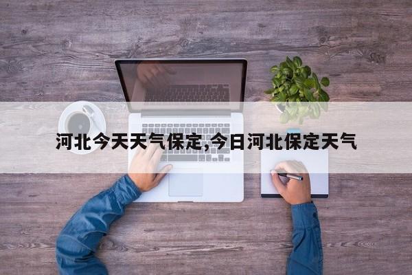 河北今天天气保定,今日河北保定天气 第1张