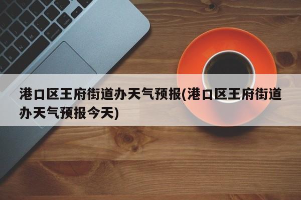 港口区王府街道办天气预报(港口区王府街道办天气预报今天) 第1张