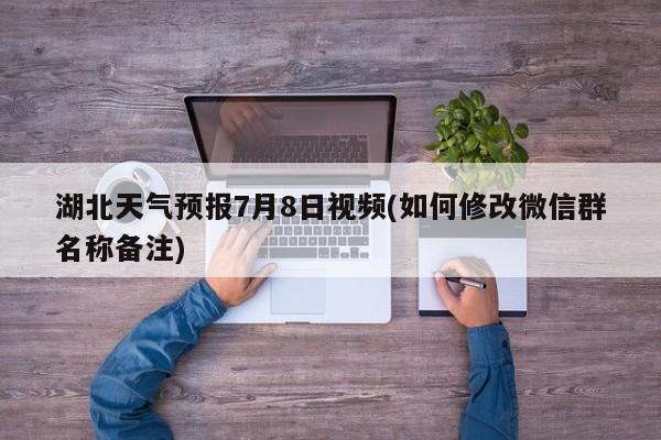 湖北天气预报7月8日视频(如何修改微信群名称备注) 第1张
