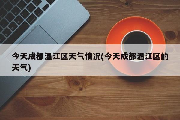 今天成都温江区天气情况(今天成都温江区的天气) 第1张