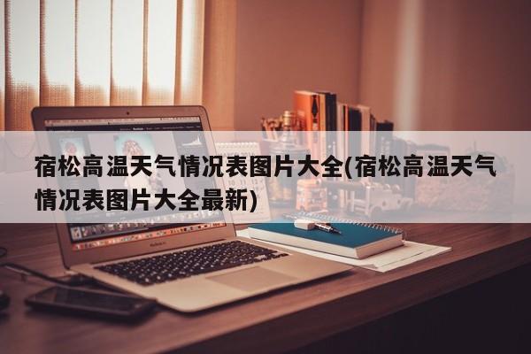 宿松高温天气情况表图片大全(宿松高温天气情况表图片大全最新) 第1张