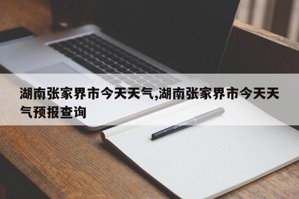 湖南张家界市今天天气,湖南张家界市今天天气预报查询 第1张