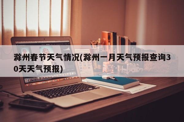 滁州春节天气情况(滁州一月天气预报查询30天天气预报) 第1张
