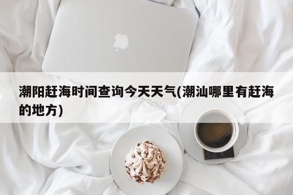 潮阳赶海时间查询今天天气(潮汕哪里有赶海的地方) 第1张