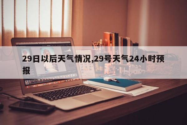 29日以后天气情况,29号天气24小时预报 第1张