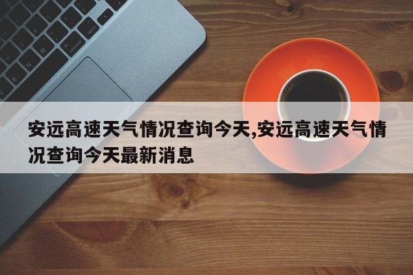 安远高速天气情况查询今天,安远高速天气情况查询今天最新消息 第1张