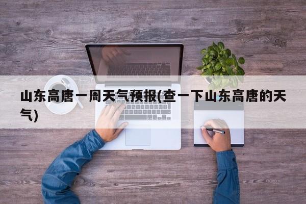 山东高唐一周天气预报(查一下山东高唐的天气) 第1张