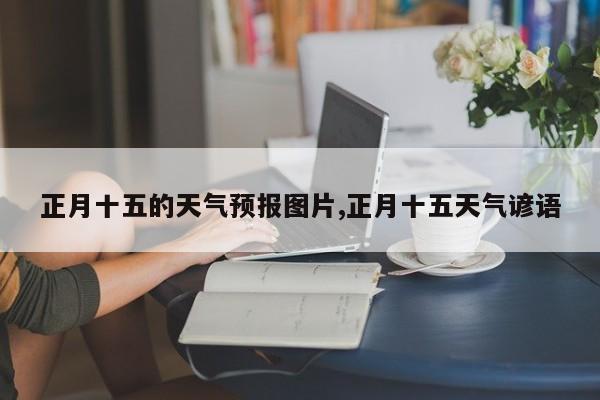 正月十五的天气预报图片,正月十五天气谚语 第1张
