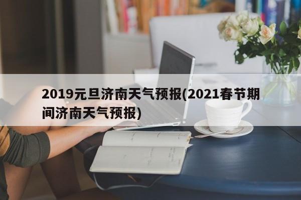 2019元旦济南天气预报(2021春节期间济南天气预报) 第1张