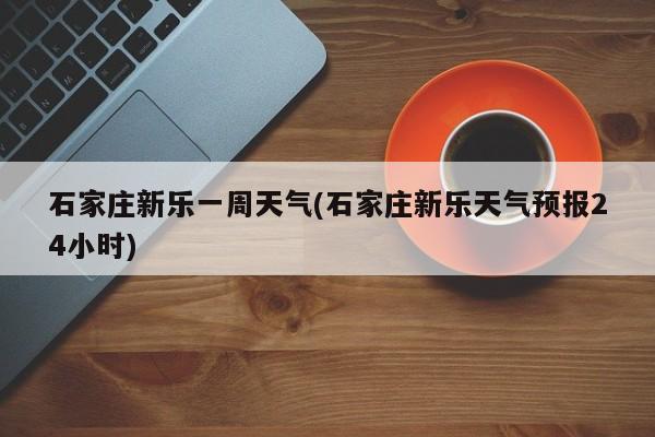 石家庄新乐一周天气(石家庄新乐天气预报24小时) 第1张