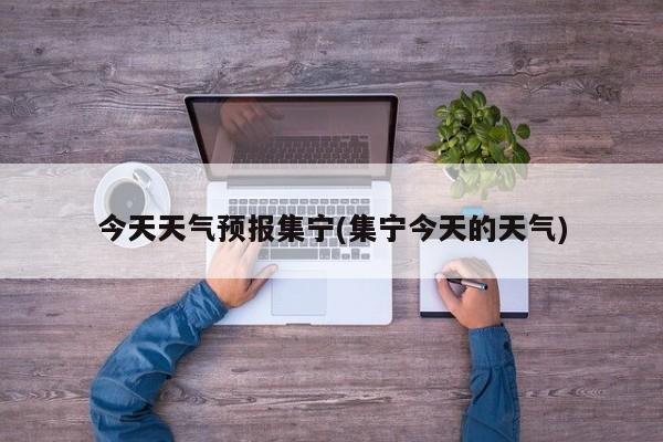 今天天气预报集宁(集宁今天的天气) 第1张
