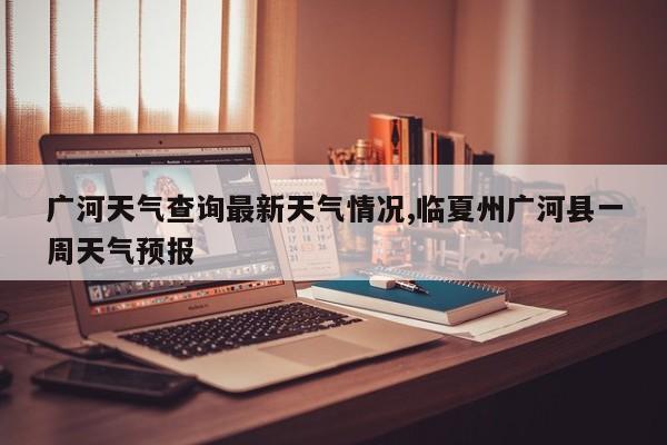 广河天气查询最新天气情况,临夏州广河县一周天气预报 第1张