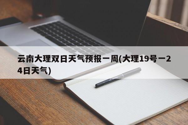 云南大理双日天气预报一周(大理19号一24日天气) 第1张