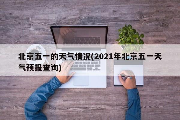 北京五一的天气情况(2021年北京五一天气预报查询) 第1张