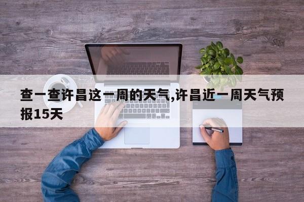 查一查许昌这一周的天气,许昌近一周天气预报15天 第1张