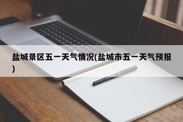 盐城景区五一天气情况(盐城市五一天气预报) 第1张