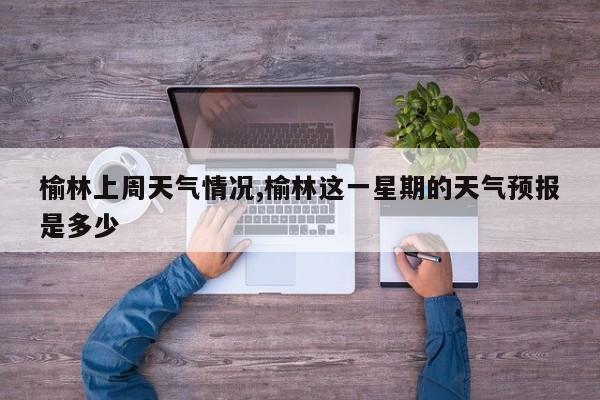 榆林上周天气情况,榆林这一星期的天气预报是多少 第1张