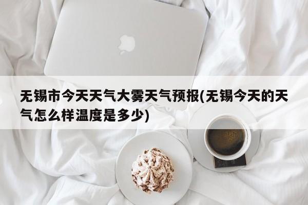 无锡市今天天气大雾天气预报(无锡今天的天气怎么样温度是多少) 第1张