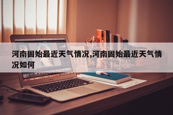河南固始最近天气情况,河南固始最近天气情况如何 第1张