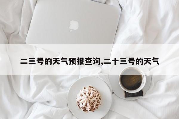 二三号的天气预报查询,二十三号的天气 第1张