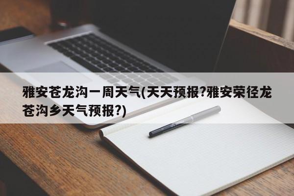 雅安苍龙沟一周天气(天天预报?雅安荣径龙苍沟乡天气预报?) 第1张