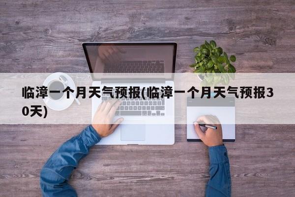 临漳一个月天气预报(临漳一个月天气预报30天) 第1张