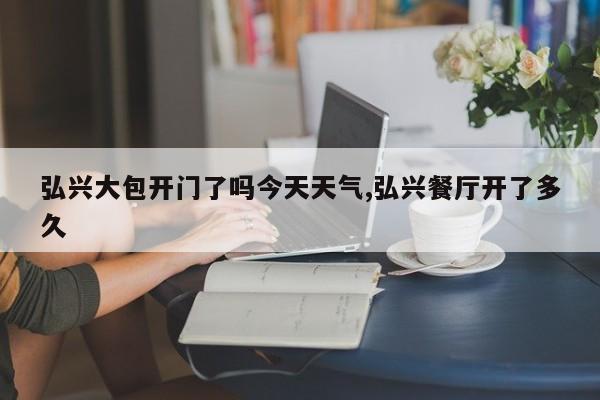 弘兴大包开门了吗今天天气,弘兴餐厅开了多久 第1张