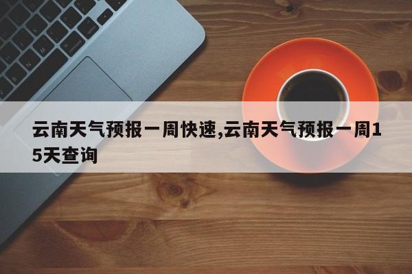 云南天气预报一周快速,云南天气预报一周15天查询 第1张