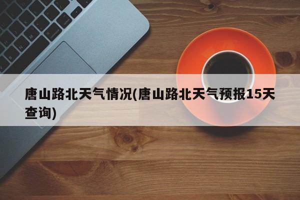 唐山路北天气情况(唐山路北天气预报15天查询) 第1张