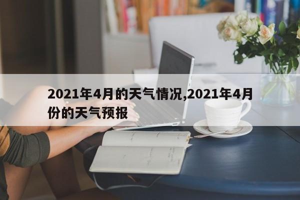 2021年4月的天气情况,2021年4月份的天气预报 第1张