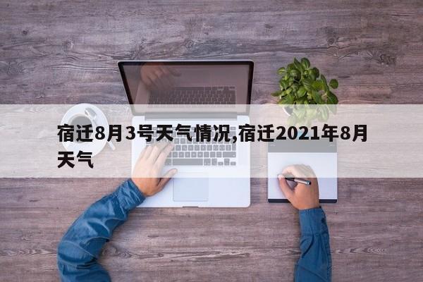 宿迁8月3号天气情况,宿迁2021年8月天气 第1张