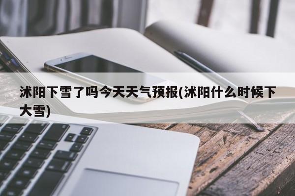 沭阳下雪了吗今天天气预报(沭阳什么时候下大雪) 第1张