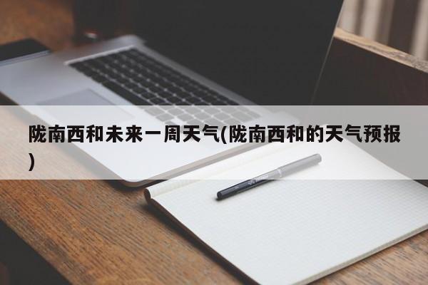 陇南西和未来一周天气(陇南西和的天气预报) 第1张