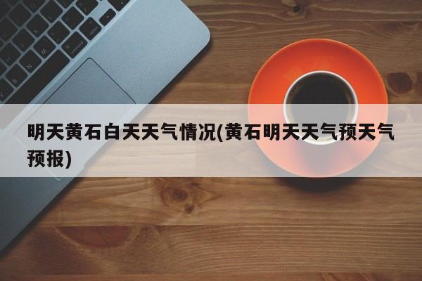 明天黄石白天天气情况(黄石明天天气预天气预报) 第1张