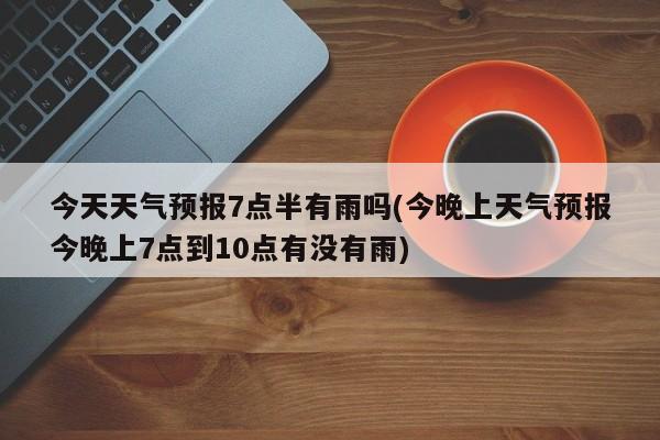 今天天气预报7点半有雨吗(今晚上天气预报今晚上7点到10点有没有雨) 第1张