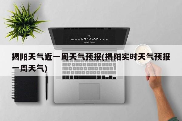 揭阳天气近一周天气预报(揭阳实时天气预报一周天气) 第1张