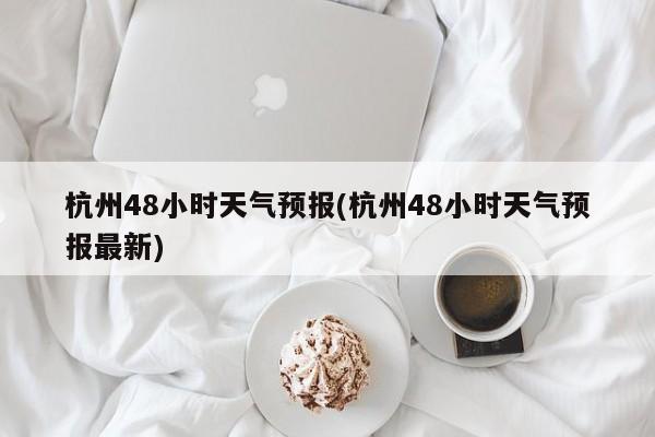 杭州48小时天气预报(杭州48小时天气预报最新) 第1张