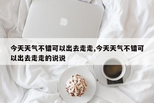 今天天气不错可以出去走走,今天天气不错可以出去走走的说说 第1张