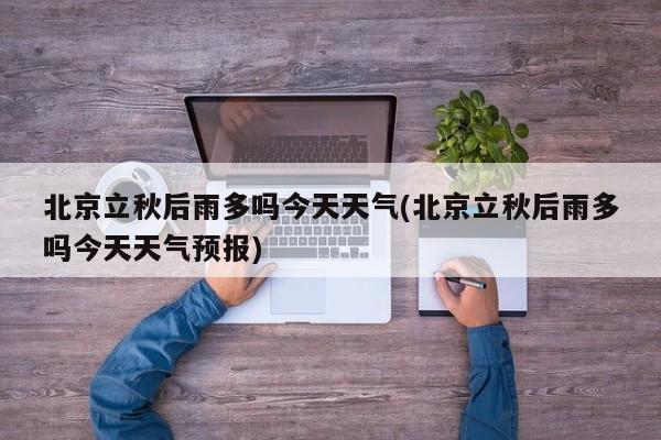 北京立秋后雨多吗今天天气(北京立秋后雨多吗今天天气预报) 第1张