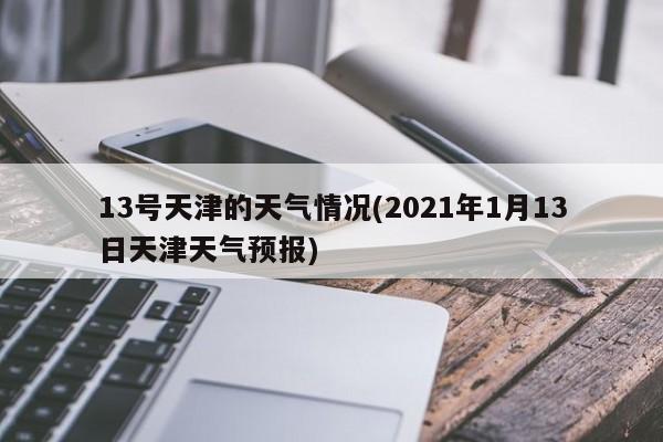 13号天津的天气情况(2021年1月13日天津天气预报) 第1张