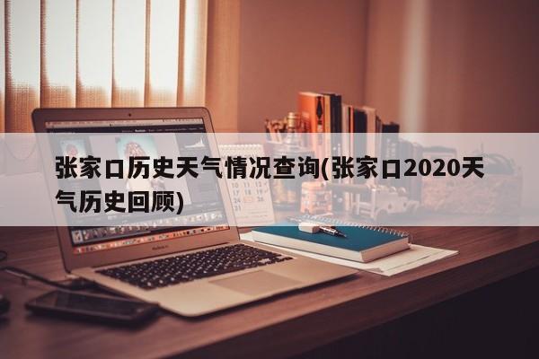 张家口历史天气情况查询(张家口2020天气历史回顾) 第1张