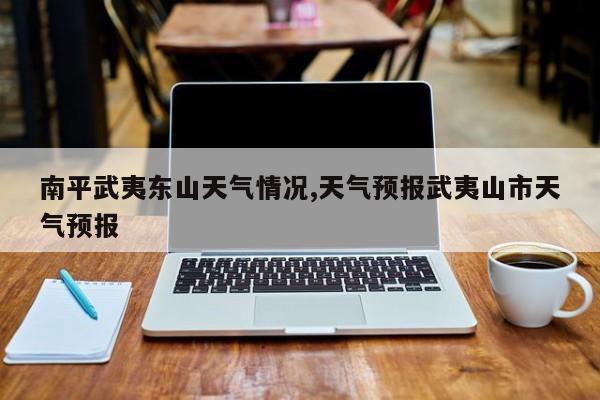 南平武夷东山天气情况,天气预报武夷山市天气预报 第1张