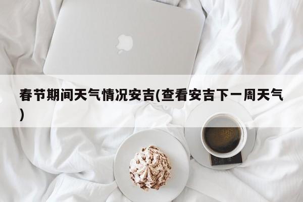 春节期间天气情况安吉(查看安吉下一周天气) 第1张