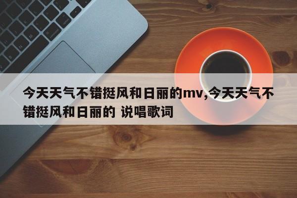 今天天气不错挺风和日丽的mv,今天天气不错挺风和日丽的 说唱歌词 第1张